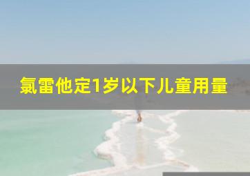 氯雷他定1岁以下儿童用量