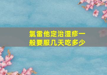 氯雷他定治湿疹一般要服几天吃多少