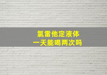 氯雷他定液体一天能喝两次吗