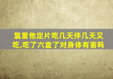 氯雷他定片吃几天停几天又吃,吃了六盒了对身体有害吗