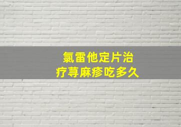 氯雷他定片治疗荨麻疹吃多久