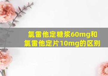 氯雷他定糖浆60mg和氯雷他定片10mg的区别