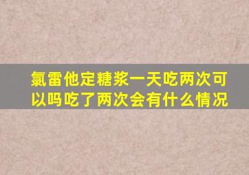 氯雷他定糖浆一天吃两次可以吗吃了两次会有什么情况