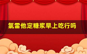 氯雷他定糖浆早上吃行吗