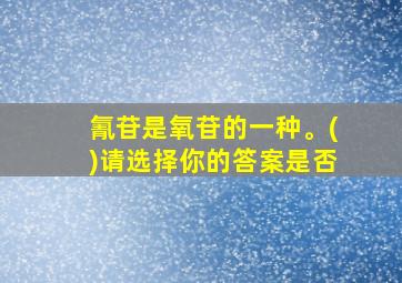 氰苷是氧苷的一种。()请选择你的答案是否