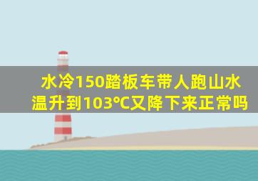 水冷150踏板车带人跑山水温升到103℃又降下来正常吗