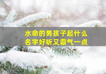 水命的男孩子起什么名字好听又霸气一点