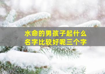 水命的男孩子起什么名字比较好呢三个字