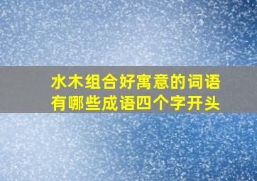 水木组合好寓意的词语有哪些成语四个字开头