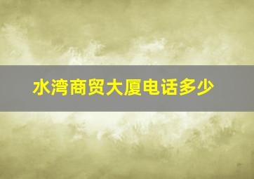 水湾商贸大厦电话多少