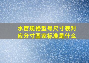 水管规格型号尺寸表对应分寸国家标准是什么