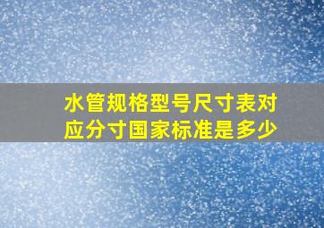 水管规格型号尺寸表对应分寸国家标准是多少