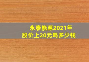 永泰能源2021年股价上20元吗多少钱