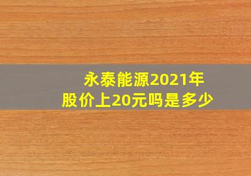 永泰能源2021年股价上20元吗是多少