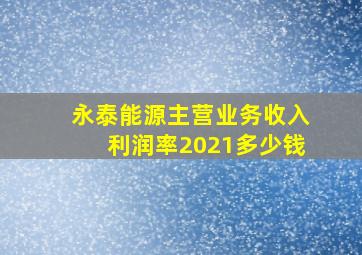 永泰能源主营业务收入利润率2021多少钱