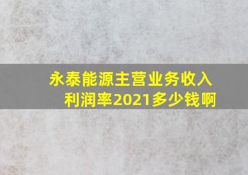 永泰能源主营业务收入利润率2021多少钱啊