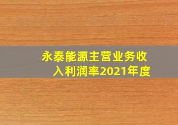 永泰能源主营业务收入利润率2021年度