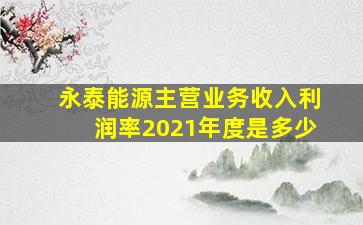 永泰能源主营业务收入利润率2021年度是多少