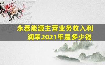 永泰能源主营业务收入利润率2021年是多少钱