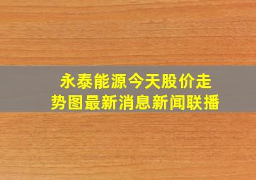 永泰能源今天股价走势图最新消息新闻联播