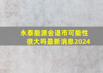 永泰能源会退市可能性很大吗最新消息2024