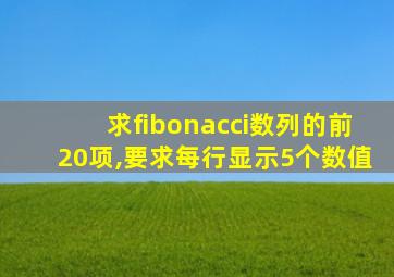 求fibonacci数列的前20项,要求每行显示5个数值