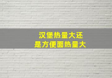 汉堡热量大还是方便面热量大