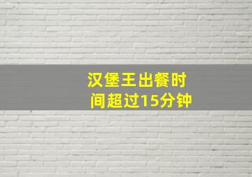 汉堡王出餐时间超过15分钟