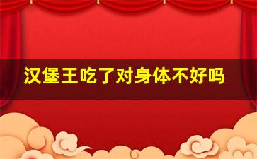 汉堡王吃了对身体不好吗