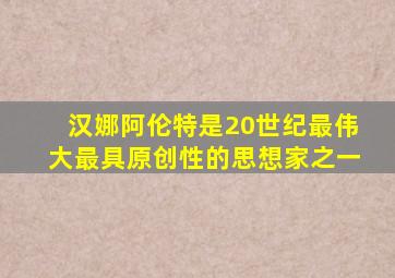 汉娜阿伦特是20世纪最伟大最具原创性的思想家之一