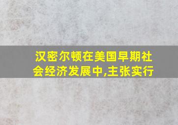 汉密尔顿在美国早期社会经济发展中,主张实行