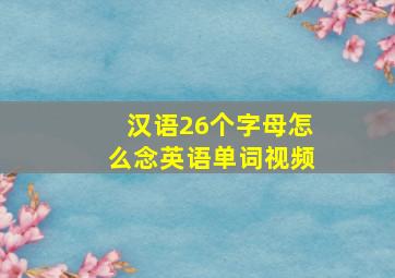 汉语26个字母怎么念英语单词视频