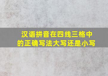 汉语拼音在四线三格中的正确写法大写还是小写