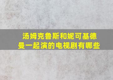 汤姆克鲁斯和妮可基德曼一起演的电视剧有哪些