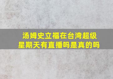 汤姆史立福在台湾超级星期天有直播吗是真的吗