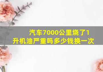 汽车7000公里烧了1升机油严重吗多少钱换一次