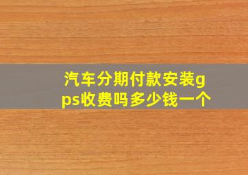 汽车分期付款安装gps收费吗多少钱一个