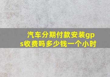 汽车分期付款安装gps收费吗多少钱一个小时