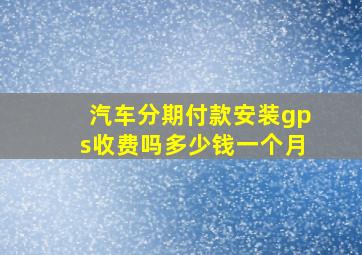 汽车分期付款安装gps收费吗多少钱一个月