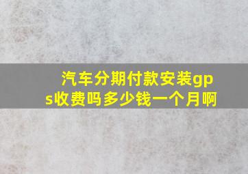 汽车分期付款安装gps收费吗多少钱一个月啊