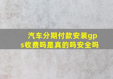 汽车分期付款安装gps收费吗是真的吗安全吗