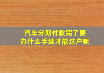 汽车分期付款完了要办什么手续才能过户呢