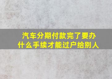 汽车分期付款完了要办什么手续才能过户给别人