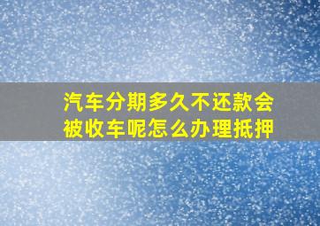 汽车分期多久不还款会被收车呢怎么办理抵押