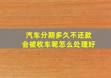 汽车分期多久不还款会被收车呢怎么处理好