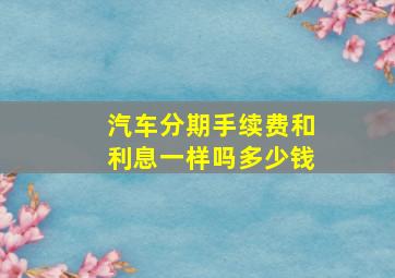 汽车分期手续费和利息一样吗多少钱