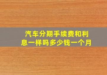 汽车分期手续费和利息一样吗多少钱一个月