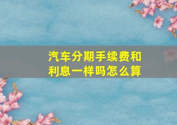 汽车分期手续费和利息一样吗怎么算