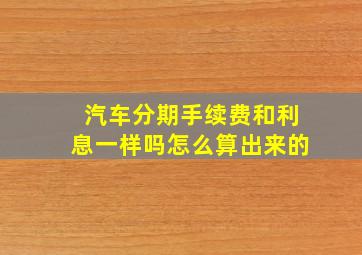 汽车分期手续费和利息一样吗怎么算出来的