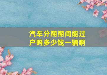 汽车分期期间能过户吗多少钱一辆啊